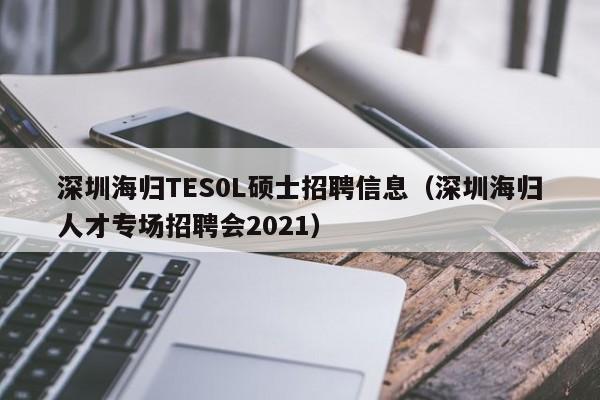 深圳海归TES0L硕士招聘信息（深圳海归人才专场招聘会2021）-第1张图片-公办高校硕士招聘信息-最新高校硕士招聘信息-公办高校招聘条件