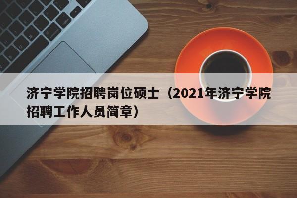 济宁学院招聘岗位硕士（2021年济宁学院招聘工作人员简章）-第1张图片-公办高校硕士招聘信息-最新高校硕士招聘信息-公办高校招聘条件