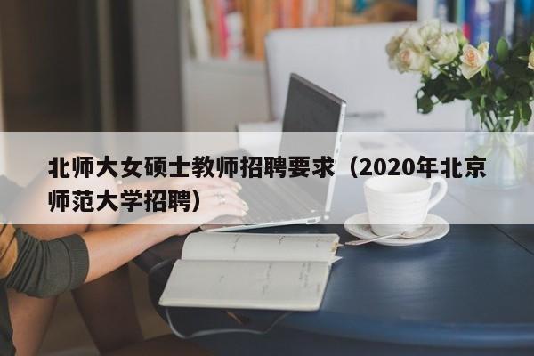 北师大女硕士教师招聘要求（2020年北京师范大学招聘）-第1张图片-公办高校硕士招聘信息-最新高校硕士招聘信息-公办高校招聘条件
