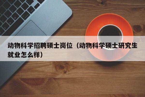 动物科学招聘硕士岗位(动物科学硕士研究生就业怎么样)-第1张图片-公办高校硕士招聘信息-最新高校硕士招聘信息-公办高校招聘条件 动物科学招聘硕士岗位(动物科学硕士研究生就业怎么样)-第1张图片-公办高校硕士招聘信息-最新高校硕士招聘信息-公办高校招聘条件