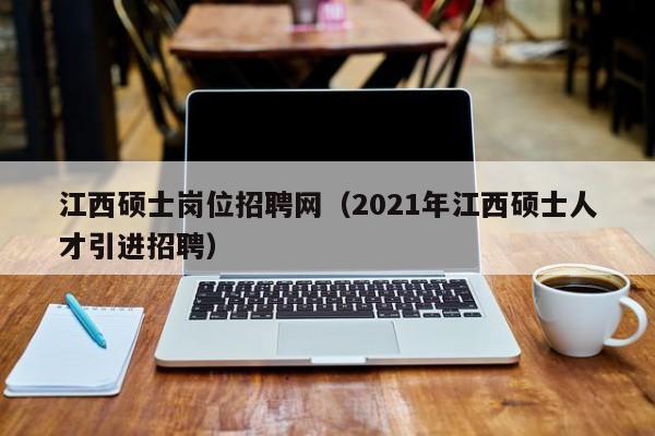江西硕士岗位招聘网（2021年江西硕士人才引进招聘）-第1张图片-公办高校硕士招聘信息-最新高校硕士招聘信息-公办高校招聘条件