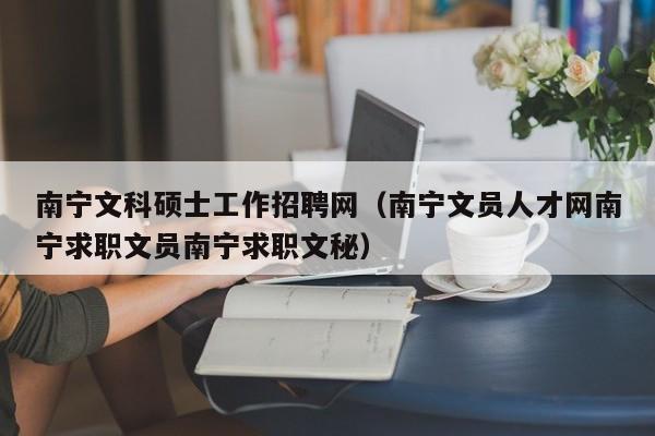 南宁文科硕士工作招聘网（南宁文员人才网南宁求职文员南宁求职文秘）-第1张图片-公办高校硕士招聘信息-最新高校硕士招聘信息-公办高校招聘条件