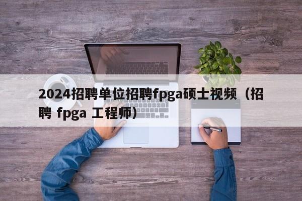 2024招聘单位招聘fpga硕士视频(招聘 fpga 工程师)-第1张图片-公办高校硕士招聘信息-最新高校硕士招聘信息-公办高校招聘条件 2024招聘单位招聘fpga硕士视频(招聘 fpga 工程师)-第1张图片-公办高校硕士招聘信息-最新高校硕士招聘信息-公办高校招聘条件