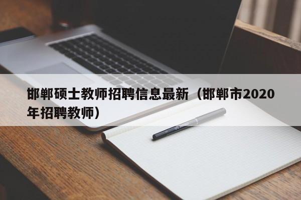 邯郸硕士教师招聘信息最新(邯郸市2020年招聘教师)-第1张图片-公办高校硕士招聘信息-最新高校硕士招聘信息-公办高校招聘条件 邯郸硕士教师招聘信息最新(邯郸市2020年招聘教师)-第1张图片-公办高校硕士招聘信息-最新高校硕士招聘信息-公办高校招聘条件