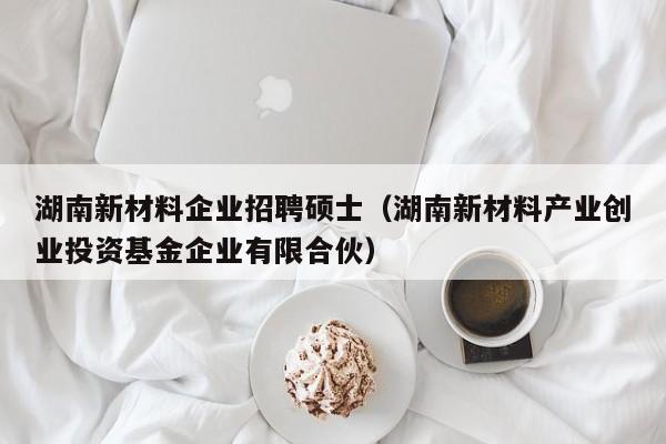 湖南新材料企业招聘硕士（湖南新材料产业创业投资基金企业有限合伙）-第1张图片-公办高校硕士招聘信息-最新高校硕士招聘信息-公办高校招聘条件