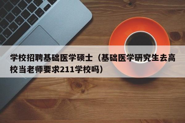 学校招聘基础医学硕士（基础医学研究生去高校当老师要求211学校吗）-第1张图片-公办高校硕士招聘信息-最新高校硕士招聘信息-公办高校招聘条件