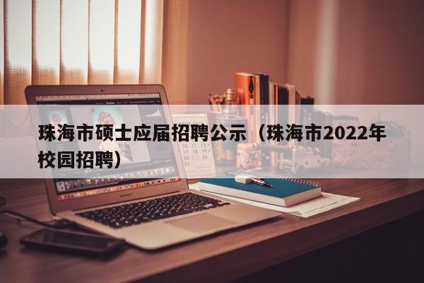 珠海市硕士应届招聘公示（珠海市2022年校园招聘）-第1张图片-公办高校硕士招聘信息-最新高校硕士招聘信息-公办高校招聘条件