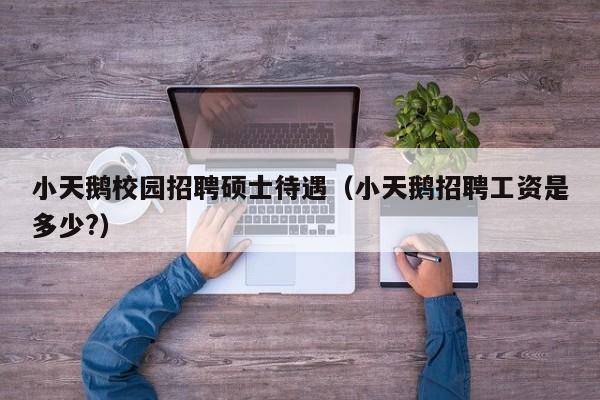 小天鹅校园招聘硕士待遇（小天鹅招聘工资是多少?）-第1张图片-公办高校硕士招聘信息-最新高校硕士招聘信息-公办高校招聘条件