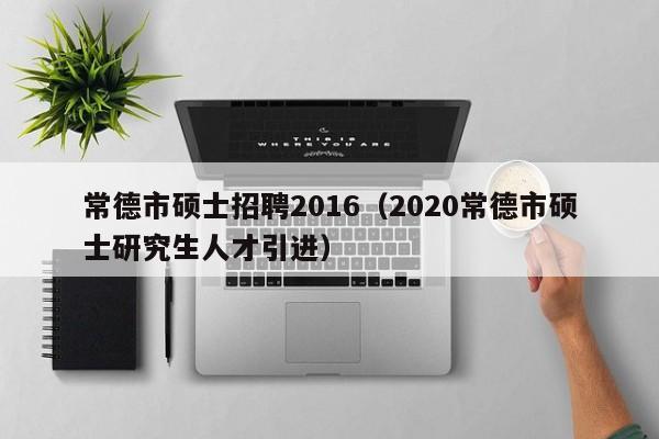 常德市硕士招聘2016（2020常德市硕士研究生人才引进）-第1张图片-公办高校硕士招聘信息-最新高校硕士招聘信息-公办高校招聘条件