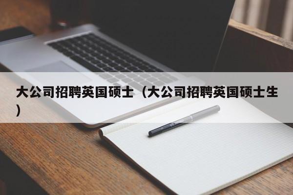 大公司招聘英国硕士（大公司招聘英国硕士生）-第1张图片-公办高校硕士招聘信息-最新高校硕士招聘信息-公办高校招聘条件