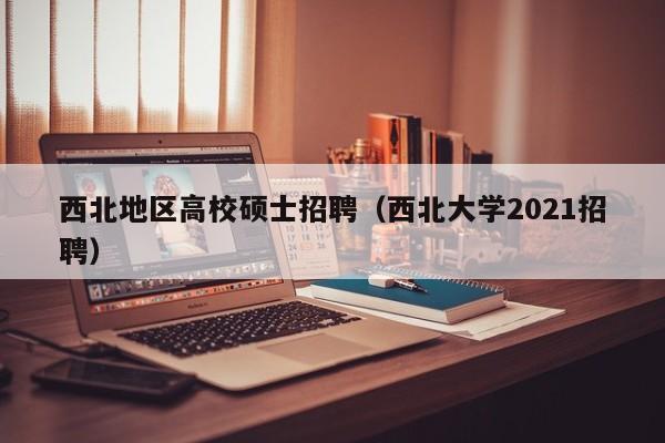 西北地区高校硕士招聘（西北大学2021招聘）-第1张图片-公办高校硕士招聘信息-最新高校硕士招聘信息-公办高校招聘条件