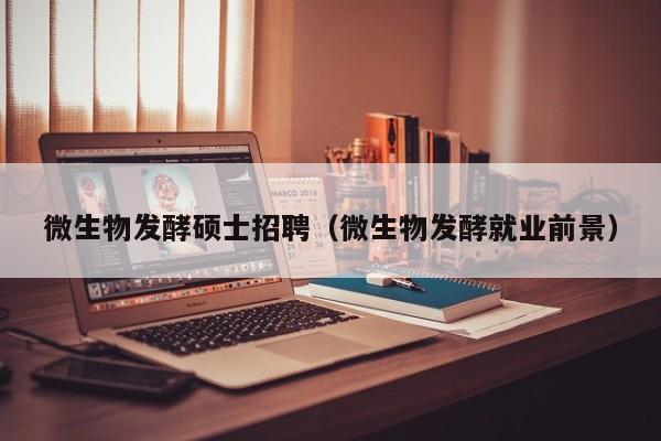微生物发酵硕士招聘（微生物发酵就业前景）-第1张图片-公办高校硕士招聘信息-最新高校硕士招聘信息-公办高校招聘条件