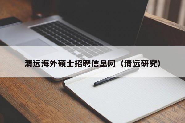 清远海外硕士招聘信息网（清远研究）-第1张图片-公办高校硕士招聘信息-最新高校硕士招聘信息-公办高校招聘条件