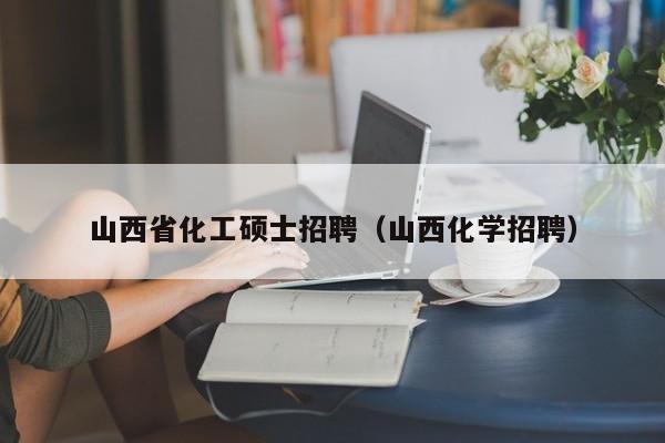 山西省化工硕士招聘（山西化学招聘）-第1张图片-公办高校硕士招聘信息-最新高校硕士招聘信息-公办高校招聘条件