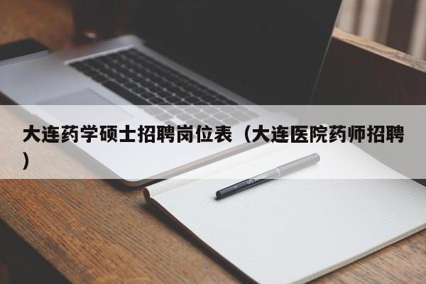 大连药学硕士招聘岗位表（大连医院药师招聘）-第1张图片-公办高校硕士招聘信息-最新高校硕士招聘信息-公办高校招聘条件