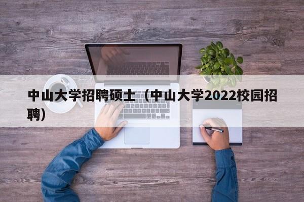 中山大学招聘硕士（中山大学2022校园招聘）-第1张图片-公办高校硕士招聘信息-最新高校硕士招聘信息-公办高校招聘条件