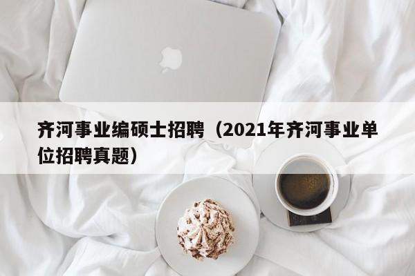 齐河事业编硕士招聘（2021年齐河事业单位招聘真题）-第1张图片-公办高校硕士招聘信息-最新高校硕士招聘信息-公办高校招聘条件