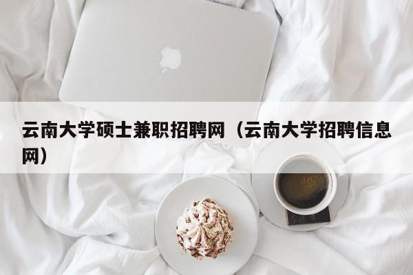 云南大学硕士兼职招聘网（云南大学招聘信息网）-第1张图片-公办高校硕士招聘信息-最新高校硕士招聘信息-公办高校招聘条件