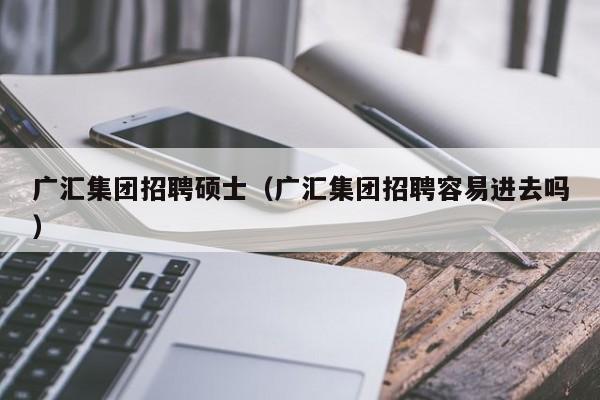 广汇集团招聘硕士（广汇集团招聘容易进去吗）-第1张图片-公办高校硕士招聘信息-最新高校硕士招聘信息-公办高校招聘条件