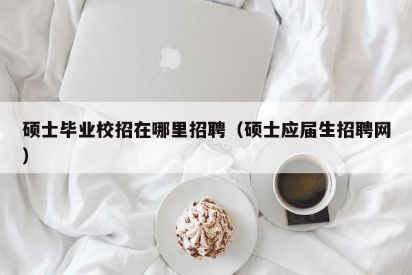 硕士毕业校招在哪里招聘（硕士应届生招聘网）-第1张图片-公办高校硕士招聘信息-最新高校硕士招聘信息-公办高校招聘条件