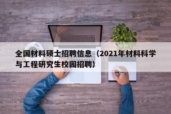 全国材料硕士招聘信息（2021年材料科学与工程研究生校园招聘）-第1张图片-公办高校硕士招聘信息-最新高校硕士招聘信息-公办高校招聘条件