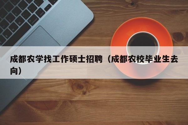 成都农学找工作硕士招聘（成都农校毕业生去向）-第1张图片-公办高校硕士招聘信息-最新高校硕士招聘信息-公办高校招聘条件