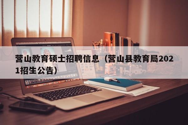 营山教育硕士招聘信息（营山县教育局2021招生公告）-第1张图片-公办高校硕士招聘信息-最新高校硕士招聘信息-公办高校招聘条件