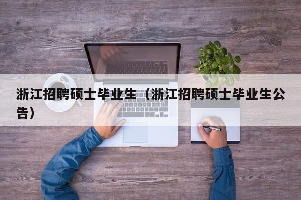 浙江招聘硕士毕业生（浙江招聘硕士毕业生公告）-第1张图片-公办高校硕士招聘信息-最新高校硕士招聘信息-公办高校招聘条件