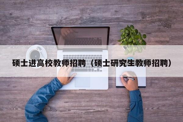 硕士进高校教师招聘（硕士研究生教师招聘）-第1张图片-公办高校硕士招聘信息-最新高校硕士招聘信息-公办高校招聘条件