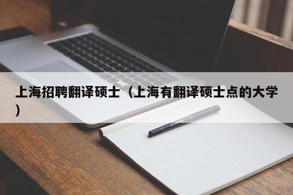 上海招聘翻译硕士（上海有翻译硕士点的大学）-第1张图片-公办高校硕士招聘信息-最新高校硕士招聘信息-公办高校招聘条件