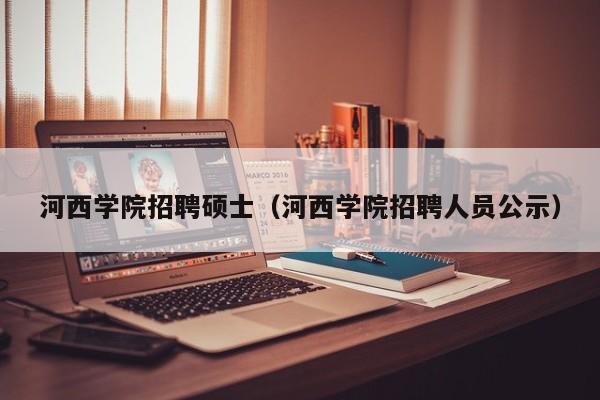 河西学院招聘硕士（河西学院招聘人员公示）-第1张图片-公办高校硕士招聘信息-最新高校硕士招聘信息-公办高校招聘条件