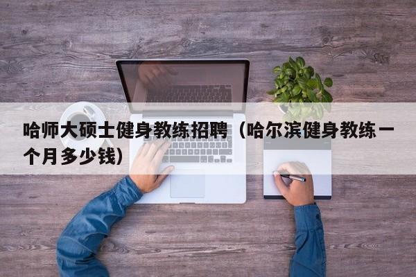 哈师大硕士健身教练招聘（哈尔滨健身教练一个月多少钱）-第1张图片-公办高校硕士招聘信息-最新高校硕士招聘信息-公办高校招聘条件