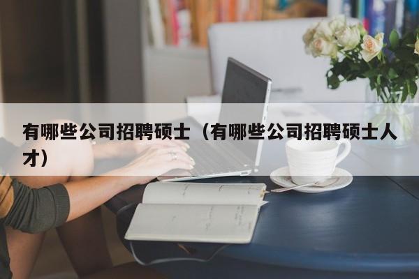 有哪些公司招聘硕士（有哪些公司招聘硕士人才）-第1张图片-公办高校硕士招聘信息-最新高校硕士招聘信息-公办高校招聘条件