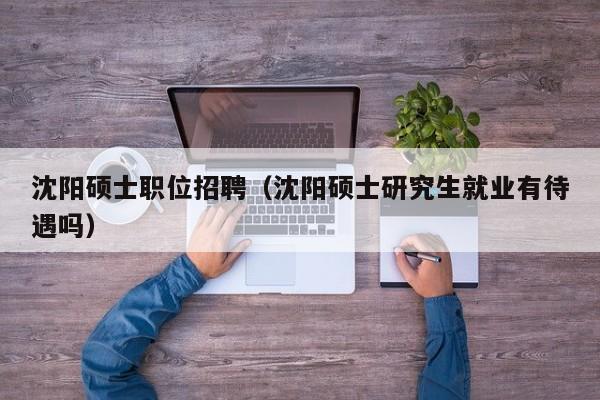 沈阳硕士职位招聘（沈阳硕士研究生就业有待遇吗）-第1张图片-公办高校硕士招聘信息-最新高校硕士招聘信息-公办高校招聘条件