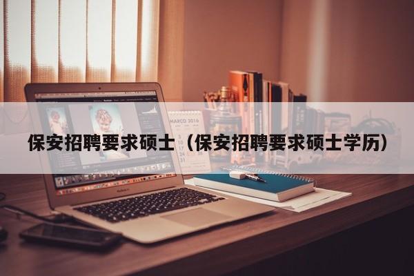 保安招聘要求硕士（保安招聘要求硕士学历）-第1张图片-公办高校硕士招聘信息-最新高校硕士招聘信息-公办高校招聘条件