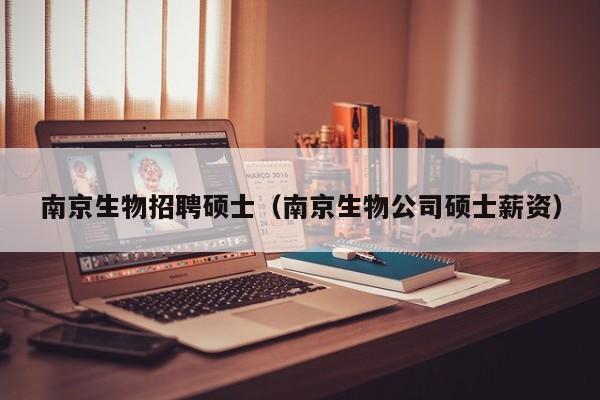 南京生物招聘硕士（南京生物公司硕士薪资）-第1张图片-公办高校硕士招聘信息-最新高校硕士招聘信息-公办高校招聘条件