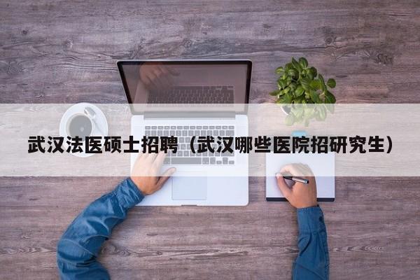 武汉法医硕士招聘（武汉哪些医院招研究生）-第1张图片-公办高校硕士招聘信息-最新高校硕士招聘信息-公办高校招聘条件