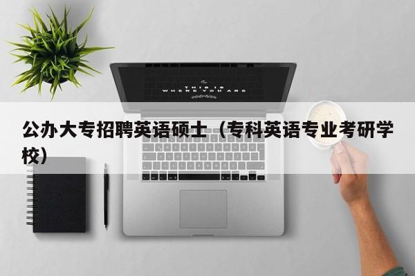 公办大专招聘英语硕士（专科英语专业考研学校）-第1张图片-公办高校硕士招聘信息-最新高校硕士招聘信息-公办高校招聘条件