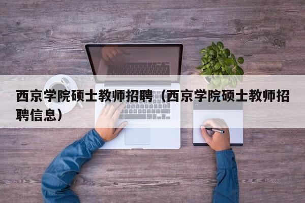 西京学院硕士教师招聘（西京学院硕士教师招聘信息）-第1张图片-公办高校硕士招聘信息-最新高校硕士招聘信息-公办高校招聘条件