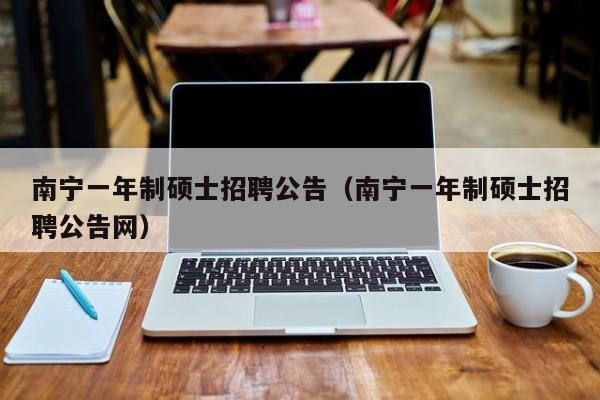南宁一年制硕士招聘公告（南宁一年制硕士招聘公告网）-第1张图片-公办高校硕士招聘信息-最新高校硕士招聘信息-公办高校招聘条件