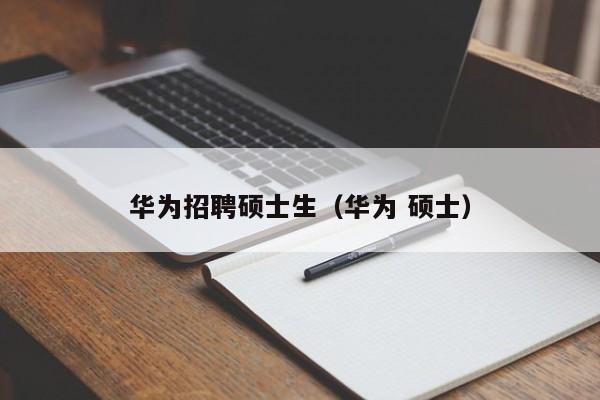 华为招聘硕士生（华为 硕士）-第1张图片-公办高校硕士招聘信息-最新高校硕士招聘信息-公办高校招聘条件