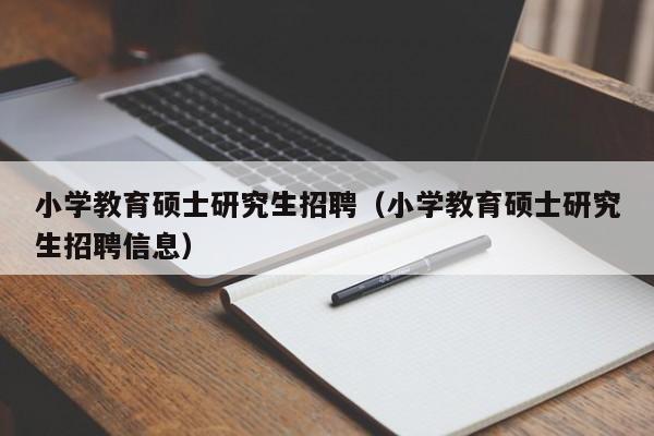 小学教育硕士研究生招聘（小学教育硕士研究生招聘信息）-第1张图片-公办高校硕士招聘信息-最新高校硕士招聘信息-公办高校招聘条件