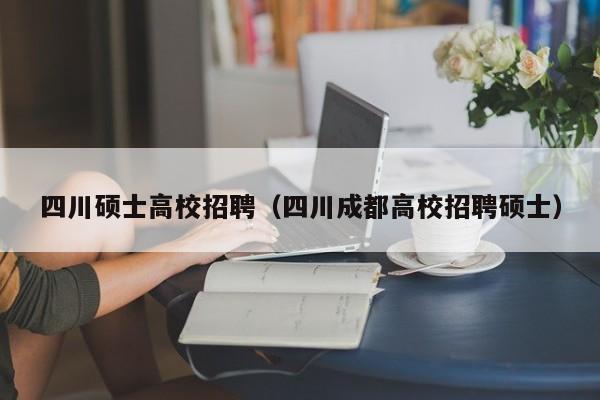 四川硕士高校招聘（四川成都高校招聘硕士）-第1张图片-公办高校硕士招聘信息-最新高校硕士招聘信息-公办高校招聘条件
