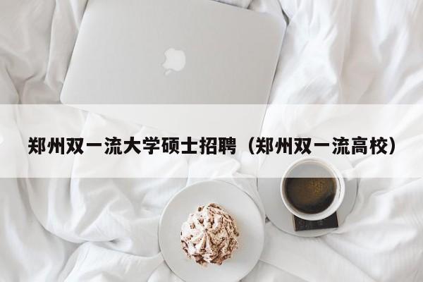 郑州双一流大学硕士招聘（郑州双一流高校）-第1张图片-公办高校硕士招聘信息-最新高校硕士招聘信息-公办高校招聘条件