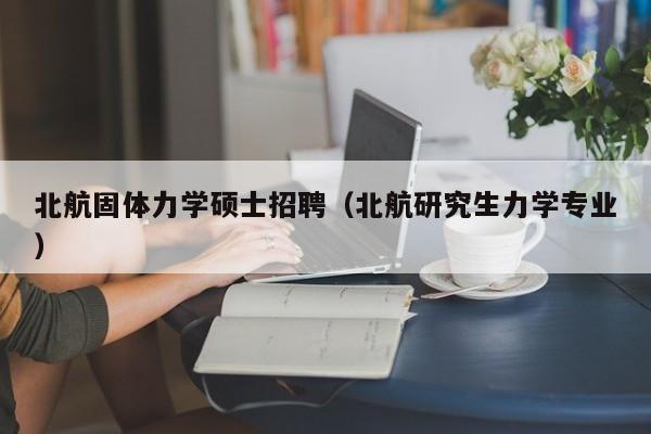 北航固体力学硕士招聘（北航研究生力学专业）-第1张图片-公办高校硕士招聘信息-最新高校硕士招聘信息-公办高校招聘条件