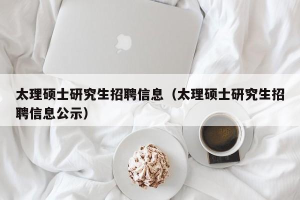 太理硕士研究生招聘信息（太理硕士研究生招聘信息公示）-第1张图片-公办高校硕士招聘信息-最新高校硕士招聘信息-公办高校招聘条件
