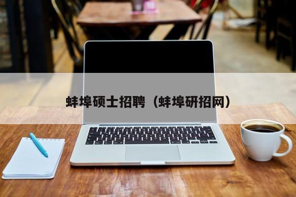 蚌埠硕士招聘（蚌埠研招网）-第1张图片-公办高校硕士招聘信息-最新高校硕士招聘信息-公办高校招聘条件