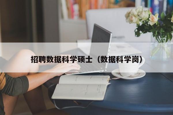 招聘数据科学硕士（数据科学岗）-第1张图片-公办高校硕士招聘信息-最新高校硕士招聘信息-公办高校招聘条件