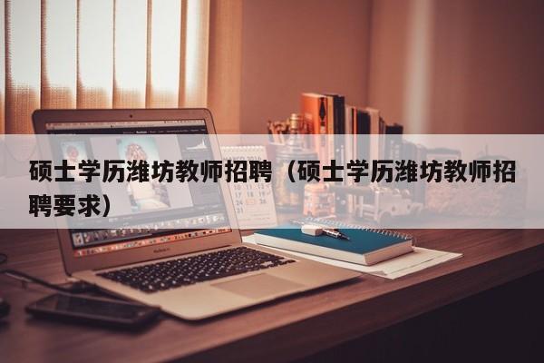 硕士学历潍坊教师招聘（硕士学历潍坊教师招聘要求）-第1张图片-公办高校硕士招聘信息-最新高校硕士招聘信息-公办高校招聘条件