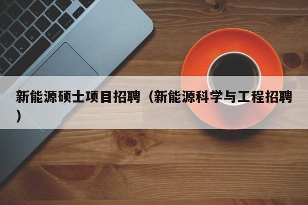 新能源硕士项目招聘（新能源科学与工程招聘）-第1张图片-公办高校硕士招聘信息-最新高校硕士招聘信息-公办高校招聘条件
